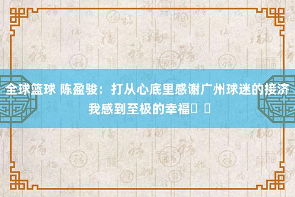 全球篮球 陈盈骏：打从心底里感谢广州球迷的接济 我感到至极的幸福❤️