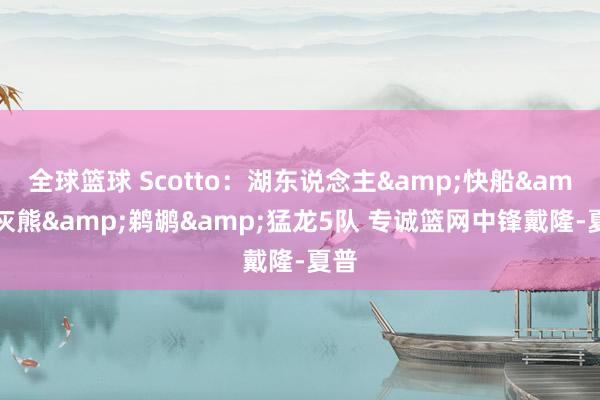 全球篮球 Scotto：湖东说念主&快船&灰熊&鹈鹕&猛龙5队 专诚篮网中锋戴隆-夏普