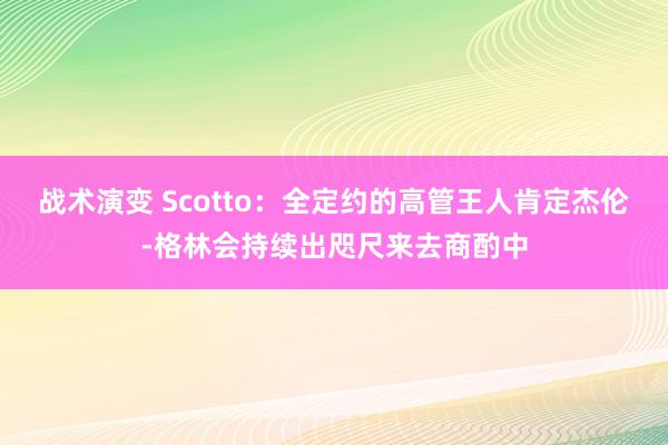 战术演变 Scotto：全定约的高管王人肯定杰伦-格林会持续出咫尺来去商酌中