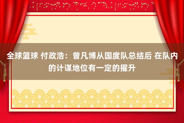 全球篮球 付政浩：曾凡博从国度队总结后 在队内的计谋地位有一定的擢升