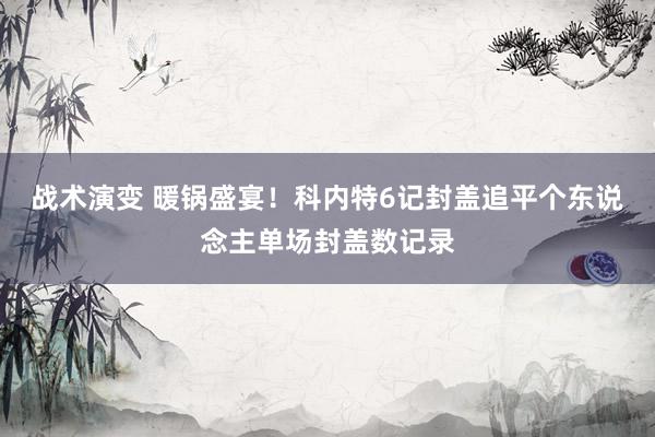 战术演变 暖锅盛宴！科内特6记封盖追平个东说念主单场封盖数记录