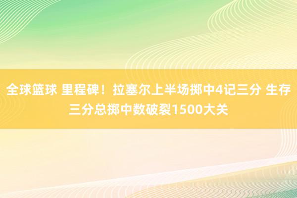 全球篮球 里程碑！拉塞尔上半场掷中4记三分 生存三分总掷中数破裂1500大关