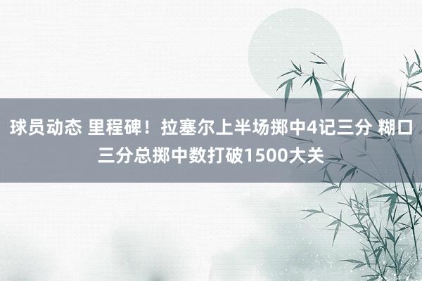 球员动态 里程碑！拉塞尔上半场掷中4记三分 糊口三分总掷中数打破1500大关