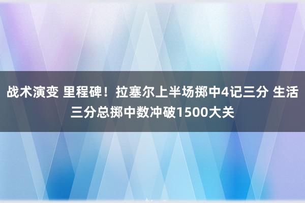 战术演变 里程碑！拉塞尔上半场掷中4记三分 生活三分总掷中数冲破1500大关