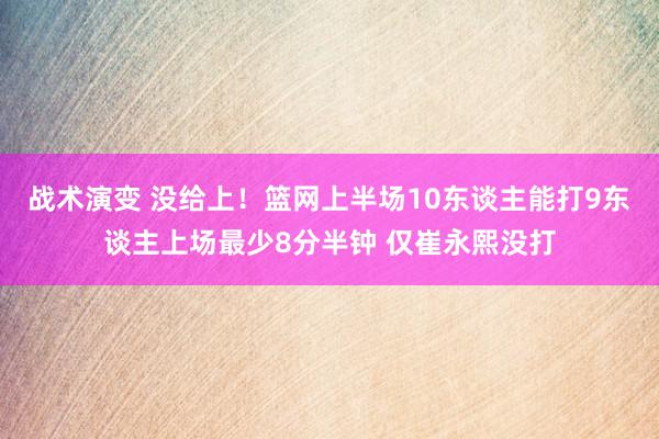 战术演变 没给上！篮网上半场10东谈主能打9东谈主上场最少8分半钟 仅崔永熙没打