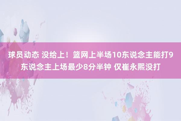 球员动态 没给上！篮网上半场10东说念主能打9东说念主上场最少8分半钟 仅崔永熙没打