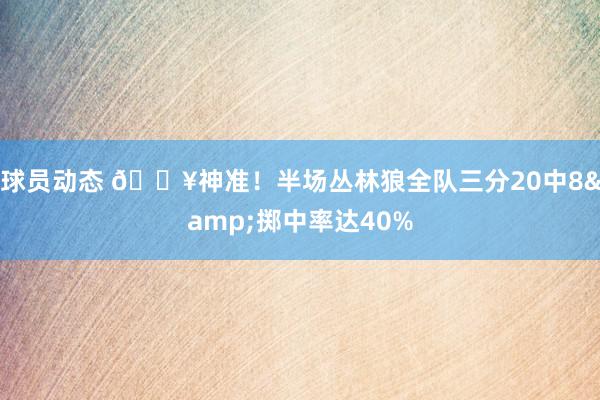 球员动态 🔥神准！半场丛林狼全队三分20中8&掷中率达40%