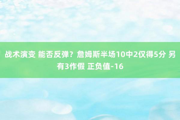 战术演变 能否反弹？詹姆斯半场10中2仅得5分 另有3作假 正负值-16