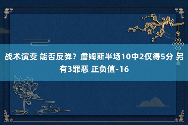 战术演变 能否反弹？詹姆斯半场10中2仅得5分 另有3罪恶 正负值-16