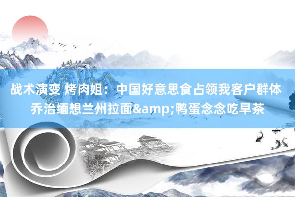 战术演变 烤肉姐：中国好意思食占领我客户群体 乔治缅想兰州拉面&鸭蛋念念吃早茶