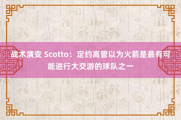 战术演变 Scotto：定约高管以为火箭是最有可能进行大交游的球队之一