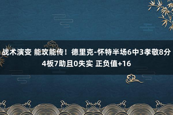 战术演变 能攻能传！德里克-怀特半场6中3孝敬8分4板7助且0失实 正负值+16