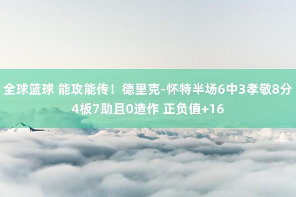 全球篮球 能攻能传！德里克-怀特半场6中3孝敬8分4板7助且0造作 正负值+16