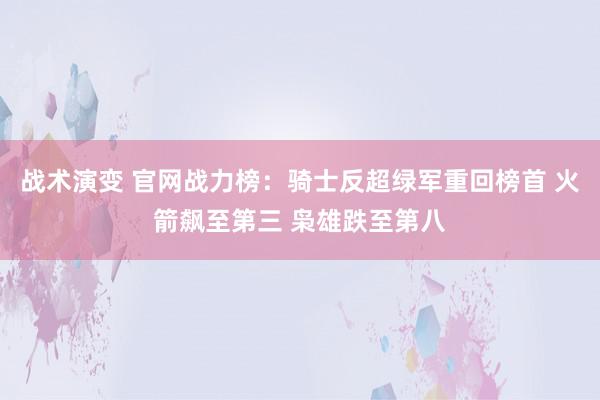 战术演变 官网战力榜：骑士反超绿军重回榜首 火箭飙至第三 枭雄跌至第八