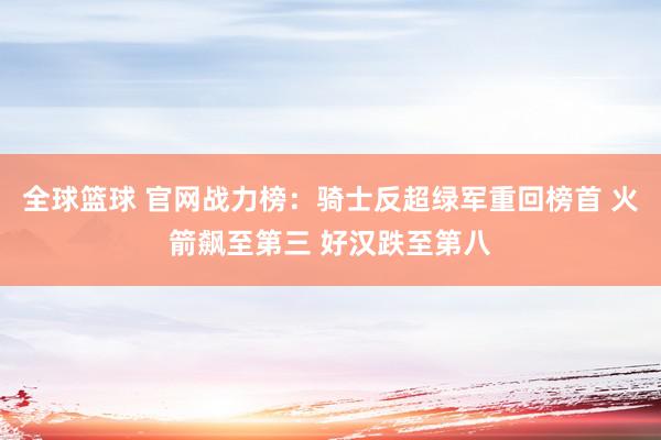 全球篮球 官网战力榜：骑士反超绿军重回榜首 火箭飙至第三 好汉跌至第八