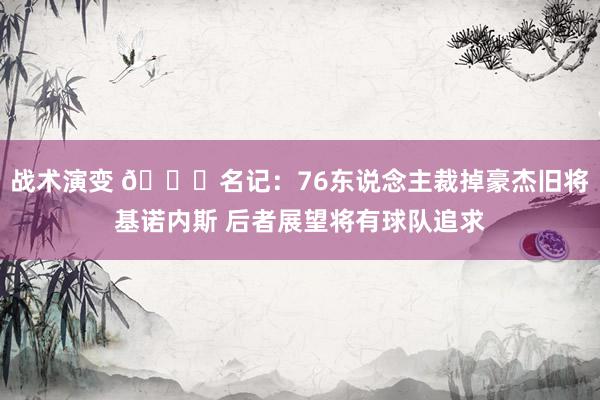 战术演变 👀名记：76东说念主裁掉豪杰旧将基诺内斯 后者展望将有球队追求