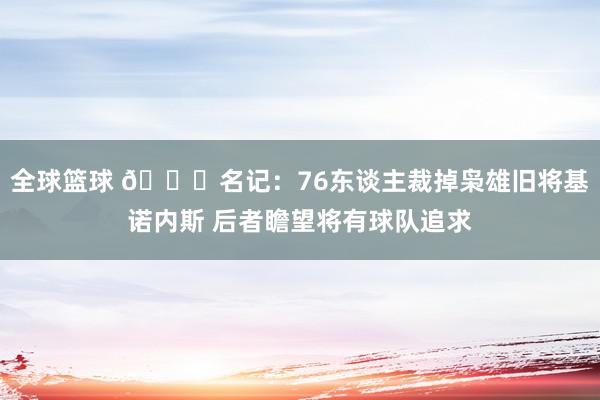 全球篮球 👀名记：76东谈主裁掉枭雄旧将基诺内斯 后者瞻望将有球队追求