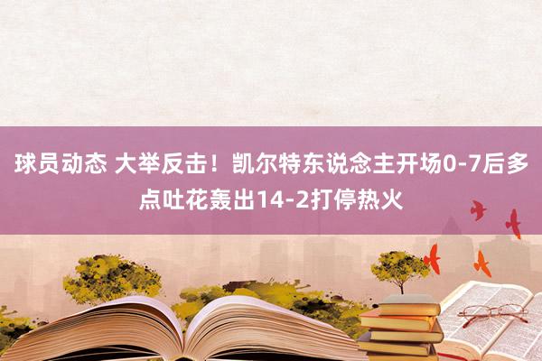 球员动态 大举反击！凯尔特东说念主开场0-7后多点吐花轰出14-2打停热火