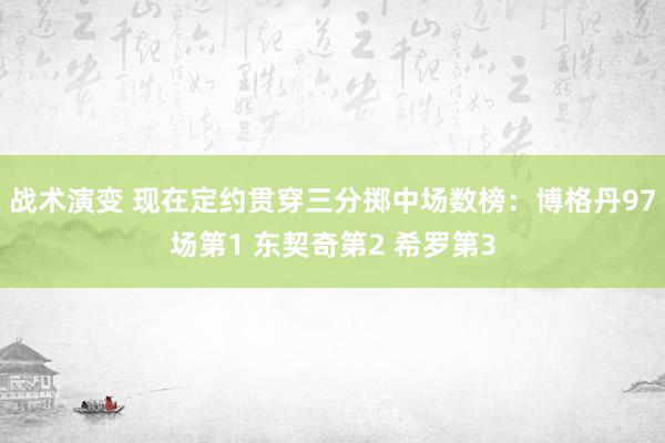 战术演变 现在定约贯穿三分掷中场数榜：博格丹97场第1 东契奇第2 希罗第3