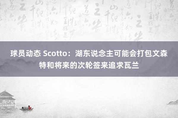 球员动态 Scotto：湖东说念主可能会打包文森特和将来的次轮签来追求瓦兰