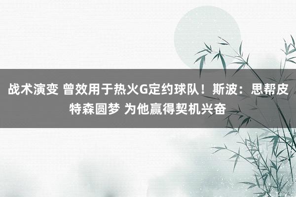 战术演变 曾效用于热火G定约球队！斯波：思帮皮特森圆梦 为他赢得契机兴奋