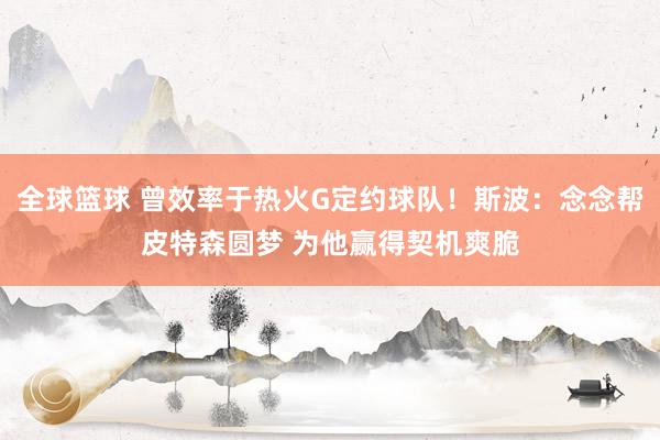 全球篮球 曾效率于热火G定约球队！斯波：念念帮皮特森圆梦 为他赢得契机爽脆