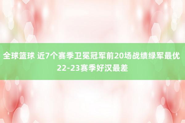 全球篮球 近7个赛季卫冕冠军前20场战绩绿军最优 22-23赛季好汉最差