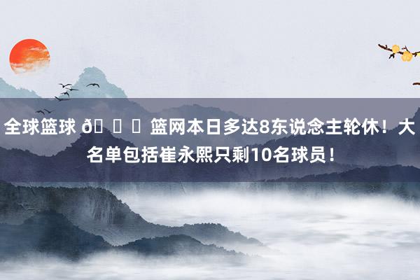 全球篮球 👀篮网本日多达8东说念主轮休！大名单包括崔永熙只剩10名球员！