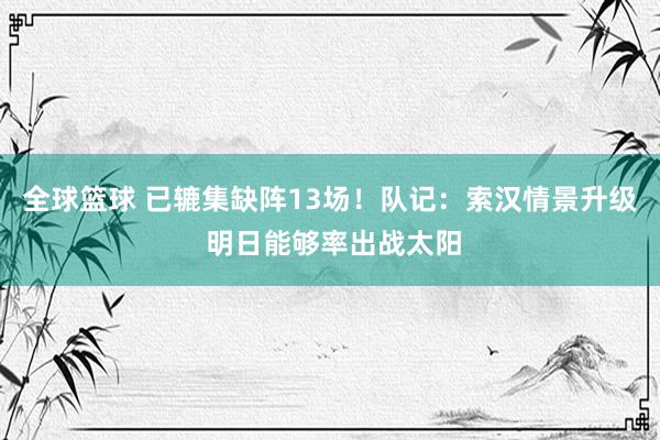 全球篮球 已辘集缺阵13场！队记：索汉情景升级 明日能够率出战太阳