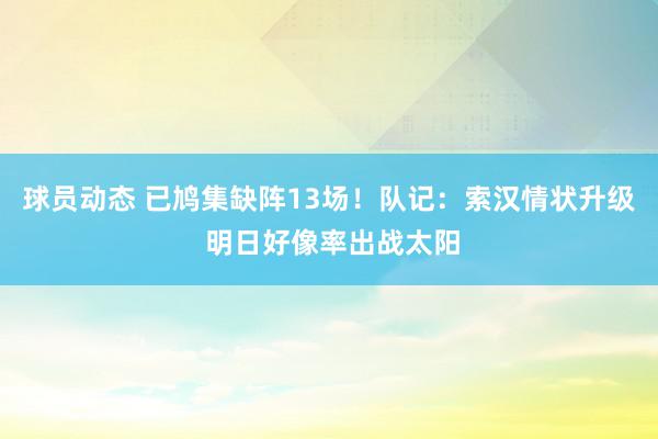 球员动态 已鸠集缺阵13场！队记：索汉情状升级 明日好像率出战太阳