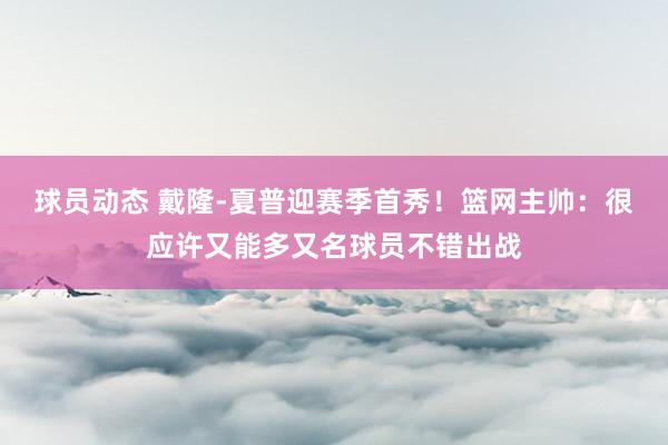 球员动态 戴隆-夏普迎赛季首秀！篮网主帅：很应许又能多又名球员不错出战