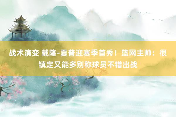 战术演变 戴隆-夏普迎赛季首秀！篮网主帅：很镇定又能多别称球员不错出战