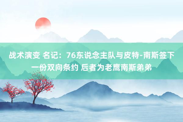 战术演变 名记：76东说念主队与皮特-南斯签下一份双向条约 后者为老鹰南斯弟弟