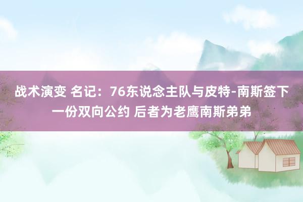 战术演变 名记：76东说念主队与皮特-南斯签下一份双向公约 后者为老鹰南斯弟弟