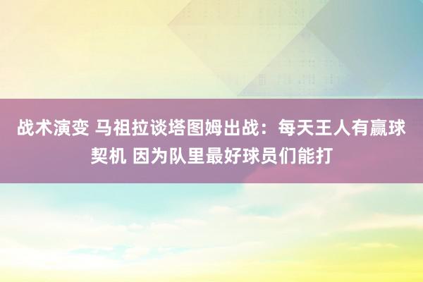 战术演变 马祖拉谈塔图姆出战：每天王人有赢球契机 因为队里最好球员们能打