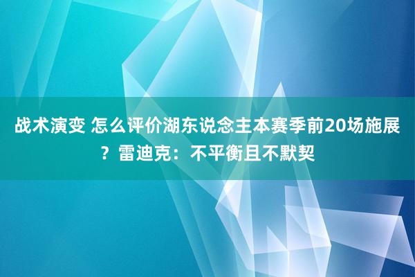 战术演变 怎么评价湖东说念主本赛季前20场施展？雷迪克：不平衡且不默契