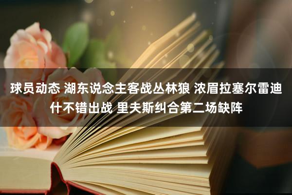 球员动态 湖东说念主客战丛林狼 浓眉拉塞尔雷迪什不错出战 里夫斯纠合第二场缺阵