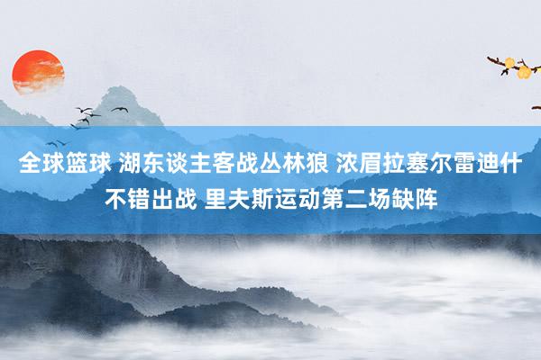 全球篮球 湖东谈主客战丛林狼 浓眉拉塞尔雷迪什不错出战 里夫斯运动第二场缺阵