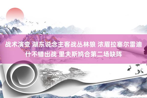 战术演变 湖东说念主客战丛林狼 浓眉拉塞尔雷迪什不错出战 里夫斯鸠合第二场缺阵