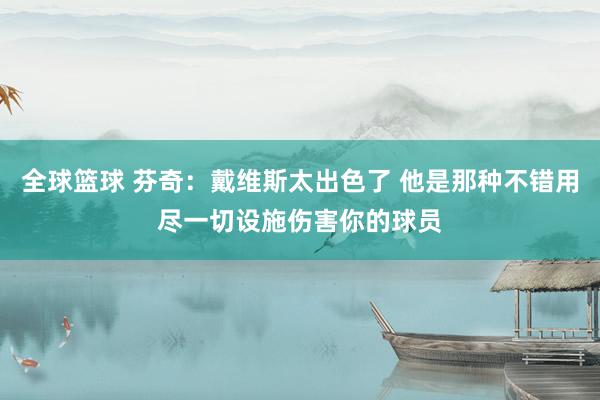 全球篮球 芬奇：戴维斯太出色了 他是那种不错用尽一切设施伤害你的球员