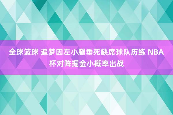 全球篮球 追梦因左小腿垂死缺席球队历练 NBA杯对阵掘金小概率出战