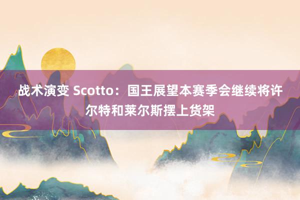 战术演变 Scotto：国王展望本赛季会继续将许尔特和莱尔斯摆上货架