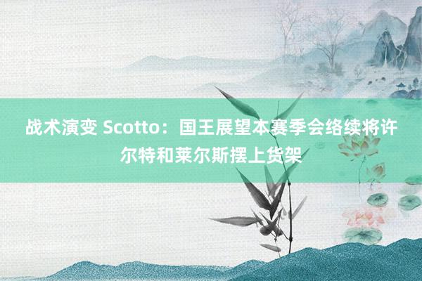 战术演变 Scotto：国王展望本赛季会络续将许尔特和莱尔斯摆上货架