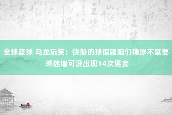 全球篮球 马龙玩笑：快船的球馆跟咱们输球不紧要 球迷墙可没出现14次诞妄