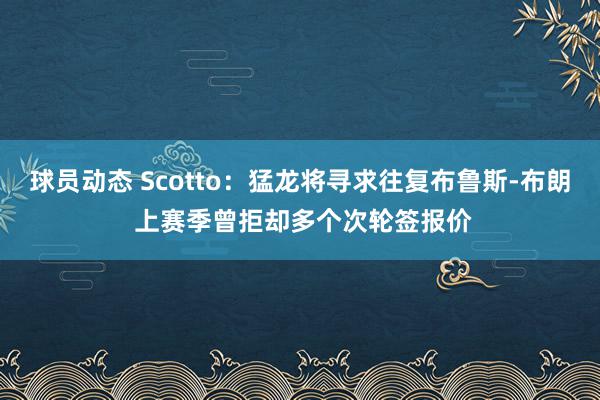 球员动态 Scotto：猛龙将寻求往复布鲁斯-布朗 上赛季曾拒却多个次轮签报价