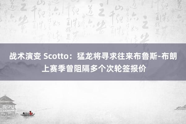 战术演变 Scotto：猛龙将寻求往来布鲁斯-布朗 上赛季曾阻隔多个次轮签报价