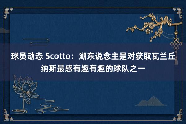 球员动态 Scotto：湖东说念主是对获取瓦兰丘纳斯最感有趣有趣的球队之一