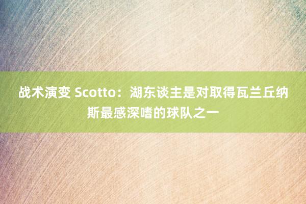 战术演变 Scotto：湖东谈主是对取得瓦兰丘纳斯最感深嗜的球队之一