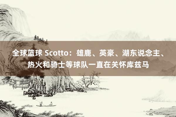 全球篮球 Scotto：雄鹿、英豪、湖东说念主、热火和骑士等球队一直在关怀库兹马