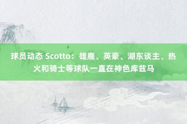 球员动态 Scotto：雄鹿、英豪、湖东谈主、热火和骑士等球队一直在神色库兹马